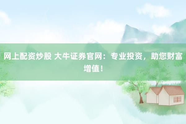 网上配资炒股 大牛证券官网：专业投资，助您财富增值！