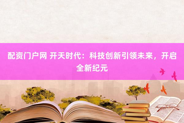 配资门户网 开天时代：科技创新引领未来，开启全新纪元