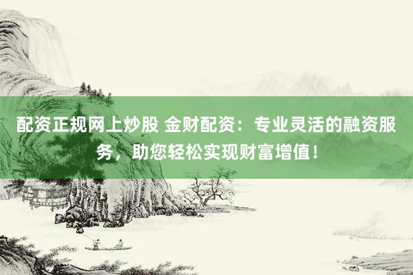 配资正规网上炒股 金财配资：专业灵活的融资服务，助您轻松实现财富增值！