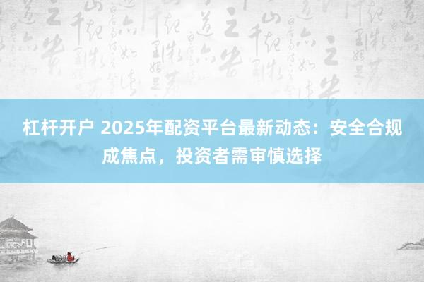 杠杆开户 2025年配资平台最新动态：安全合规成焦点，投资者需审慎选择