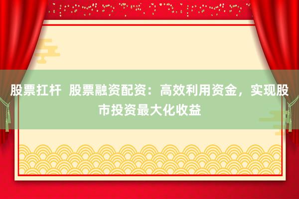股票扛杆  股票融资配资：高效利用资金，实现股市投资最大化收益