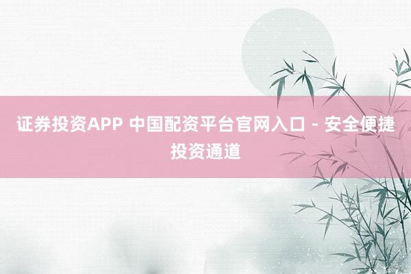 证券投资APP 中国配资平台官网入口 - 安全便捷投资通道