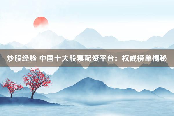 炒股经验 中国十大股票配资平台：权威榜单揭秘