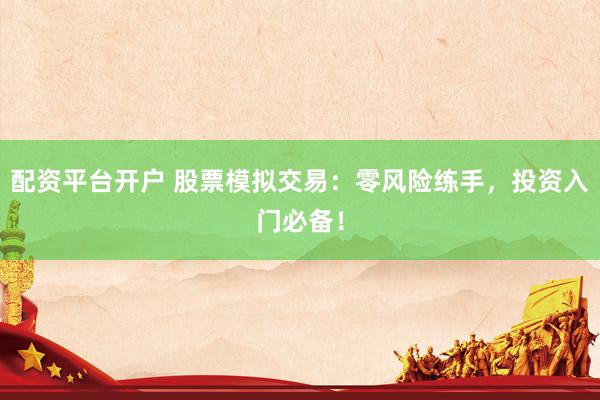 配资平台开户 股票模拟交易：零风险练手，投资入门必备！