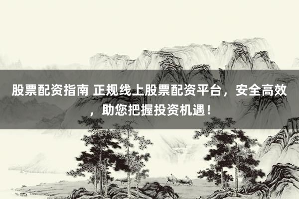 股票配资指南 正规线上股票配资平台，安全高效，助您把握投资机遇！