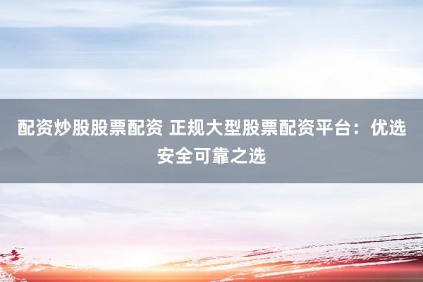 配资炒股股票配资 正规大型股票配资平台：优选安全可靠之选