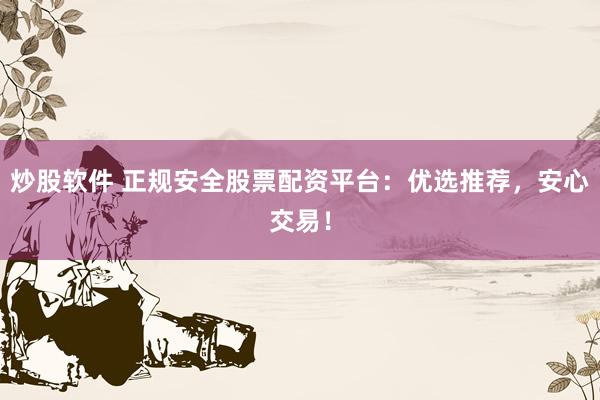 炒股软件 正规安全股票配资平台：优选推荐，安心交易！