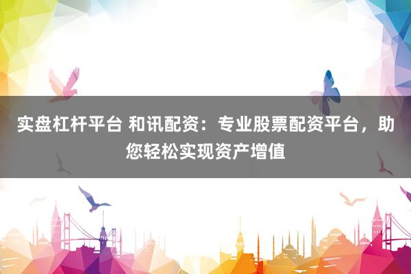 实盘杠杆平台 和讯配资：专业股票配资平台，助您轻松实现资产增值