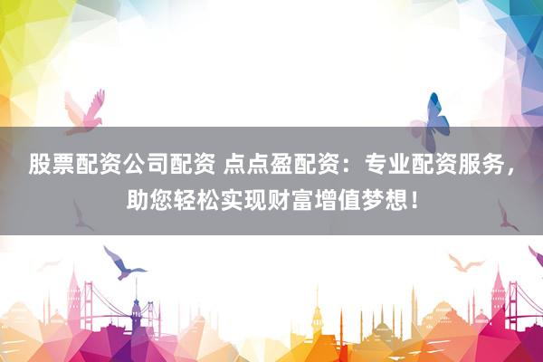 股票配资公司配资 点点盈配资：专业配资服务，助您轻松实现财富增值梦想！