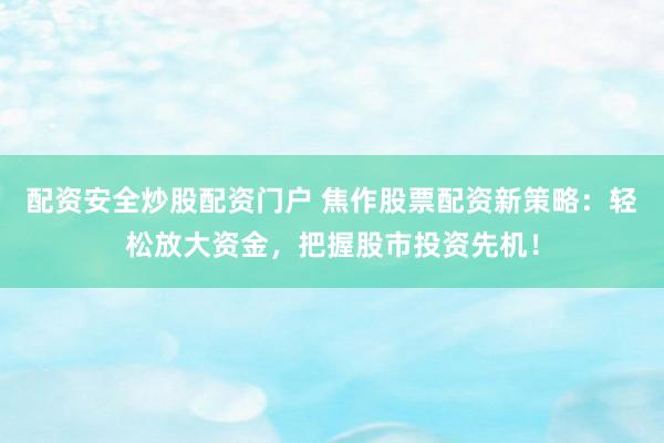 配资安全炒股配资门户 焦作股票配资新策略：轻松放大资金，把握股市投资先机！