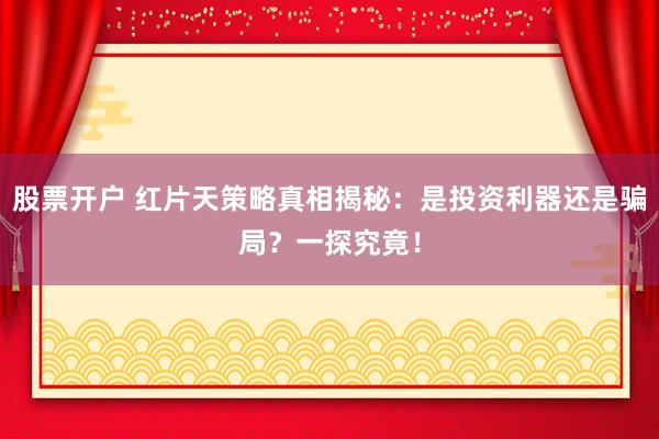 股票开户 红片天策略真相揭秘：是投资利器还是骗局？一探究竟！