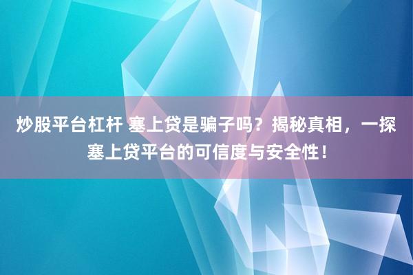 炒股平台杠杆 塞上贷是骗子吗？揭秘真相，一探塞上贷平台的可信度与安全性！