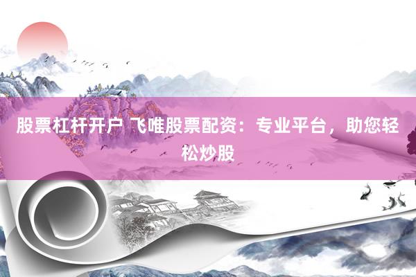 股票杠杆开户 飞唯股票配资：专业平台，助您轻松炒股