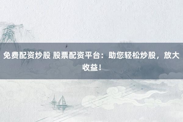 免费配资炒股 股票配资平台：助您轻松炒股，放大收益！