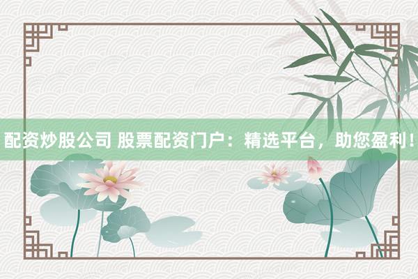 配资炒股公司 股票配资门户：精选平台，助您盈利！