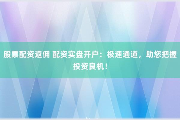 股票配资返佣 配资实盘开户：极速通道，助您把握投资良机！