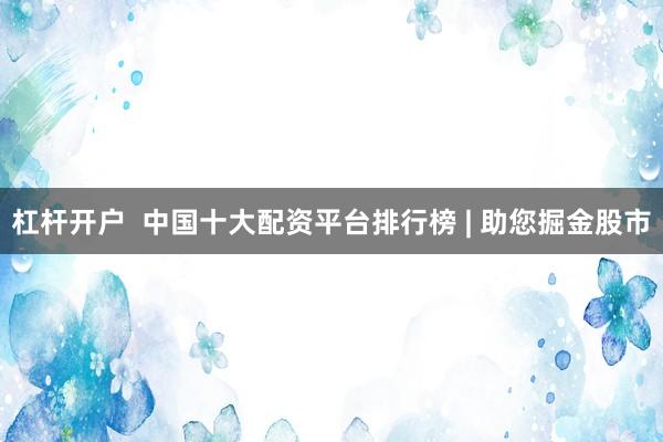 杠杆开户  中国十大配资平台排行榜 | 助您掘金股市