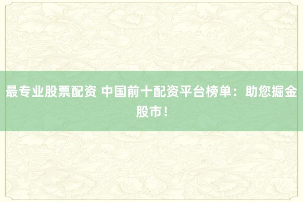 最专业股票配资 中国前十配资平台榜单：助您掘金股市！
