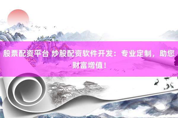 股票配资平台 炒股配资软件开发：专业定制，助您财富增值！