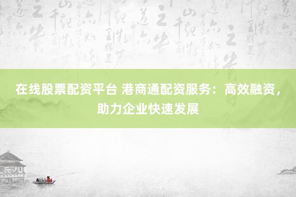 在线股票配资平台 港商通配资服务：高效融资，助力企业快速发展