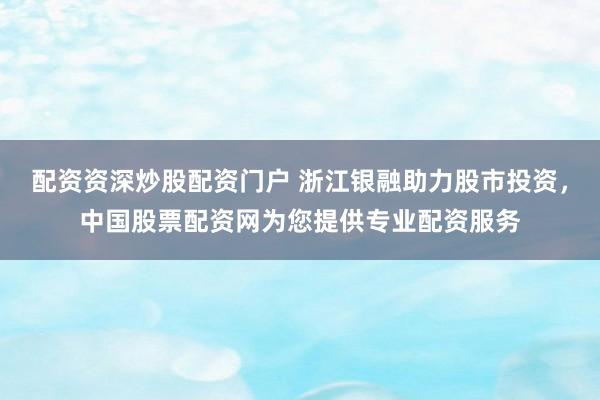 配资资深炒股配资门户 浙江银融助力股市投资，中国股票配资网为您提供专业配资服务