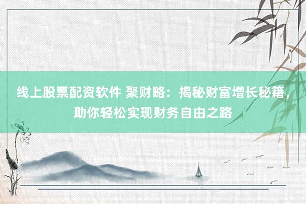 线上股票配资软件 聚财略：揭秘财富增长秘籍，助你轻松实现财务自由之路