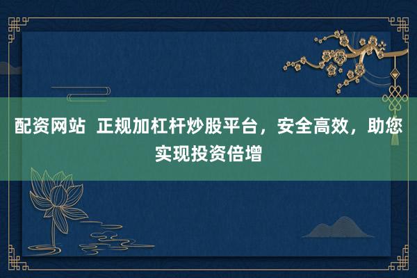 配资网站  正规加杠杆炒股平台，安全高效，助您实现投资倍增