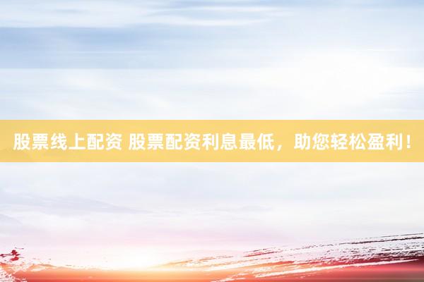 股票线上配资 股票配资利息最低，助您轻松盈利！