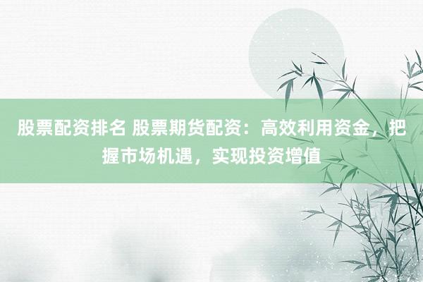 股票配资排名 股票期货配资：高效利用资金，把握市场机遇，实现投资增值