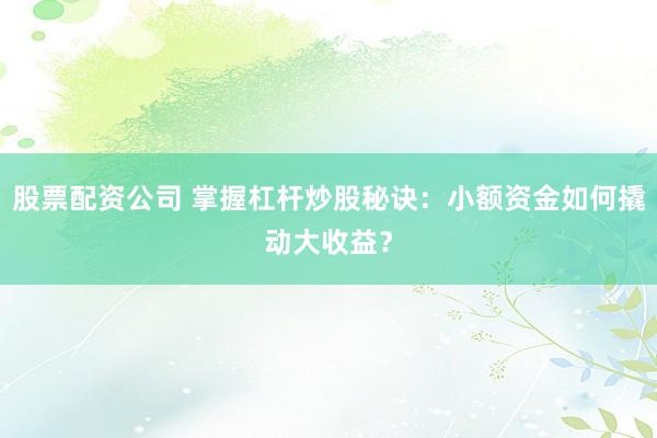 股票配资公司 掌握杠杆炒股秘诀：小额资金如何撬动大收益？