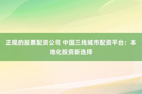 正规的股票配资公司 中国三线城市配资平台：本地化投资新选择