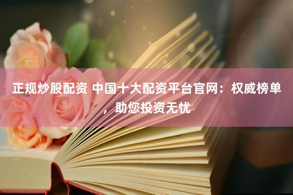 正规炒股配资 中国十大配资平台官网：权威榜单，助您投资无忧