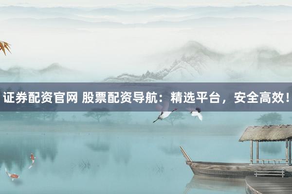 证券配资官网 股票配资导航：精选平台，安全高效！