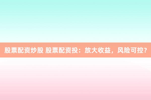 股票配资炒股 股票配资投：放大收益，风险可控？
