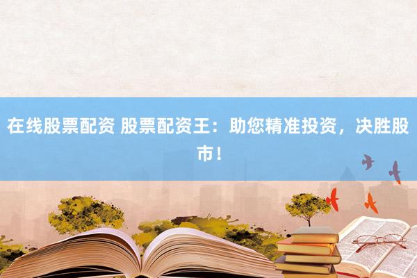 在线股票配资 股票配资王：助您精准投资，决胜股市！