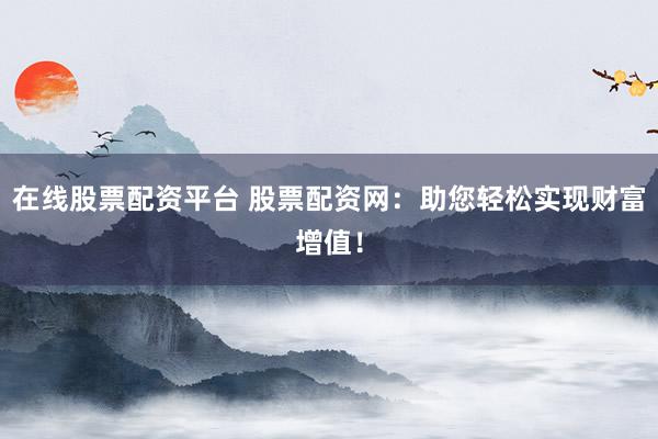 在线股票配资平台 股票配资网：助您轻松实现财富增值！