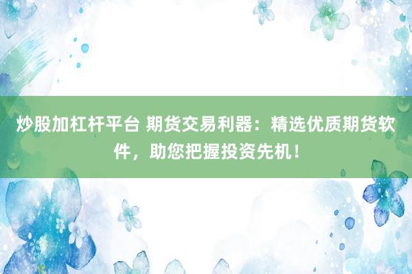 炒股加杠杆平台 期货交易利器：精选优质期货软件，助您把握投资先机！