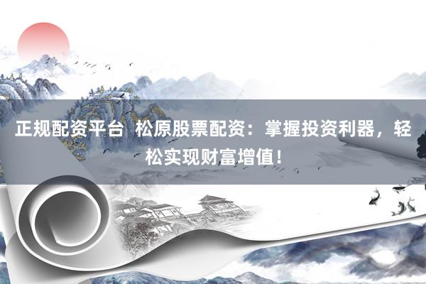 正规配资平台  松原股票配资：掌握投资利器，轻松实现财富增值！