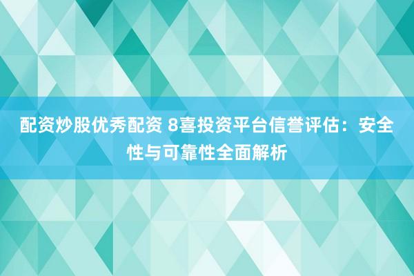 配资炒股优秀配资 8喜投资平台信誉评估：安全性与可靠性全面解析