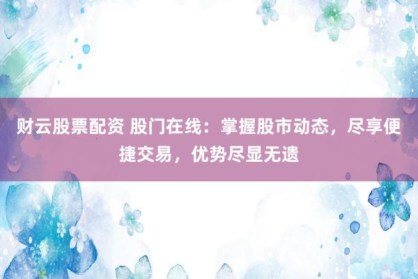 财云股票配资 股门在线：掌握股市动态，尽享便捷交易，优势尽显无遗