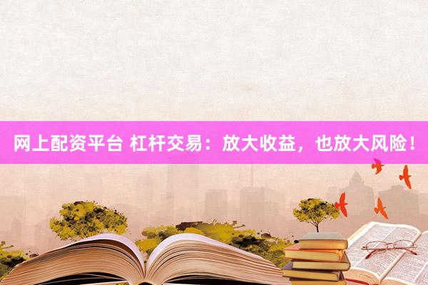 网上配资平台 杠杆交易：放大收益，也放大风险！