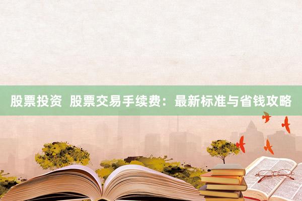 股票投资  股票交易手续费：最新标准与省钱攻略