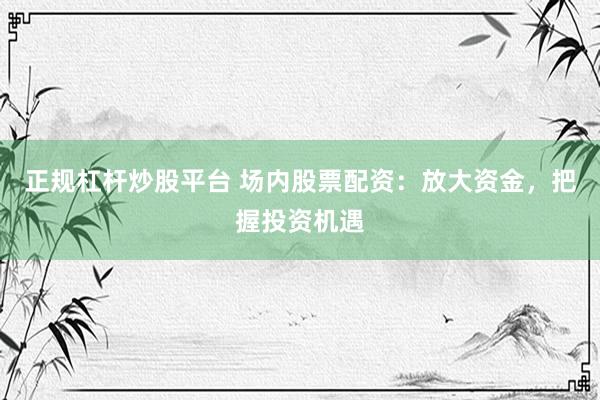 正规杠杆炒股平台 场内股票配资：放大资金，把握投资机遇