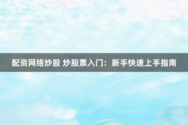 配资网络炒股 炒股票入门：新手快速上手指南