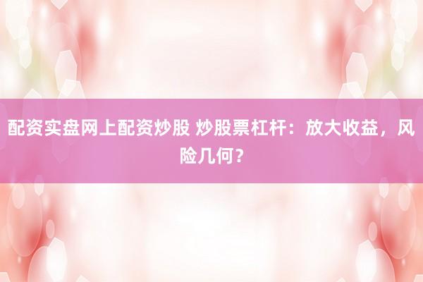 配资实盘网上配资炒股 炒股票杠杆：放大收益，风险几何？