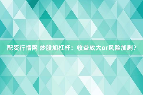 配资行情网 炒股加杠杆：收益放大or风险加剧？