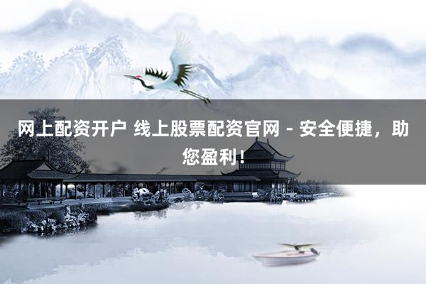 网上配资开户 线上股票配资官网 - 安全便捷，助您盈利！