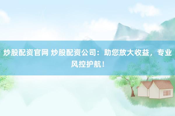 炒股配资官网 炒股配资公司：助您放大收益，专业风控护航！