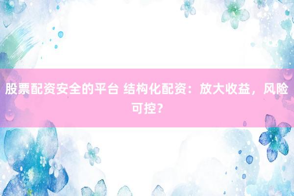 股票配资安全的平台 结构化配资：放大收益，风险可控？