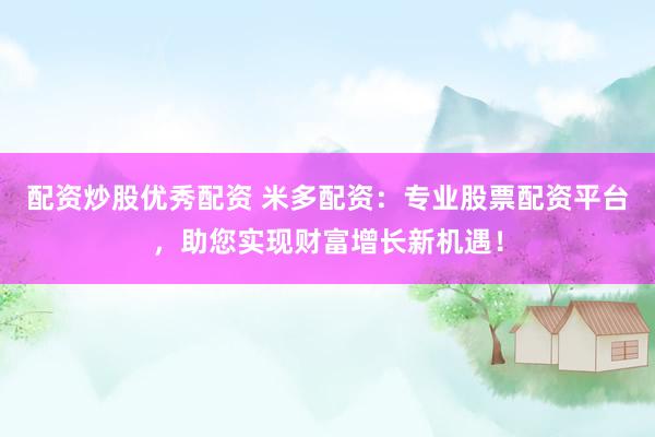 配资炒股优秀配资 米多配资：专业股票配资平台，助您实现财富增长新机遇！